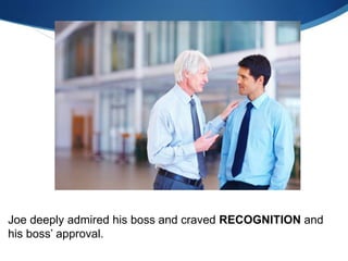 Joe deeply admired his boss and craved RECOGNITION and
his boss’ approval.
 