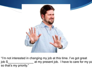 “I’m not interested in changing my job at this time. I’ve got great
job S_______________ at my present job. I have to care for my pa
so that’s my priority.”
 