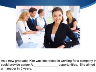 As a new graduate, Kim was interested in working for a company th
could provide career A______________ opportunities. She aimed t
a manager in 5 years.
 