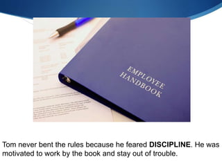 Tom never bent the rules because he feared DISCIPLINE. He was
motivated to work by the book and stay out of trouble.
 