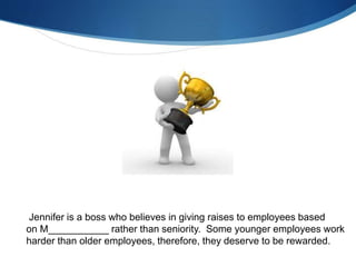 Jennifer is a boss who believes in giving raises to employees based
on M___________ rather than seniority. Some younger employees work
harder than older employees, therefore, they deserve to be rewarded.
 