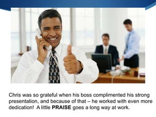 Chris was so grateful when his boss complimented his strong
presentation, and because of that – he worked with even more
dedication! A little PRAISE goes a long way at work.
 