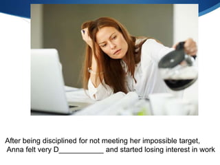 After being disciplined for not meeting her impossible target,
Anna felt very D___________ and started losing interest in work
 