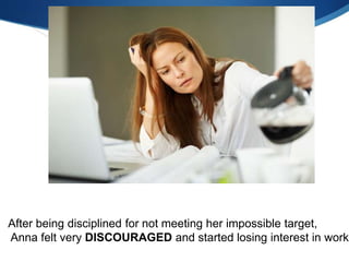 After being disciplined for not meeting her impossible target,
Anna felt very DISCOURAGED and started losing interest in work
 