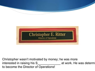 Christopher wasn’t motivated by money; he was more
interested in raising his S_____________ at work. He was determi
to become the Director of Operations!
 