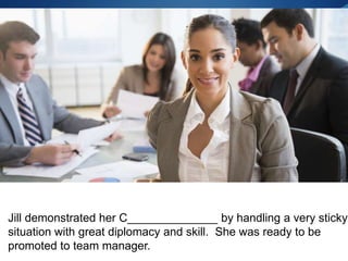 Jill demonstrated her C______________ by handling a very sticky
situation with great diplomacy and skill. She was ready to be
promoted to team manager.
 