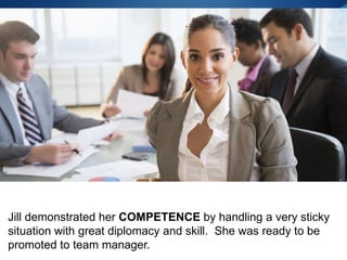 Jill demonstrated her COMPETENCE by handling a very sticky
situation with great diplomacy and skill. She was ready to be
promoted to team manager.
 