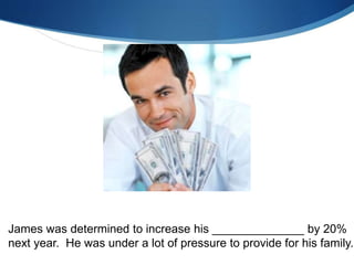 James was determined to increase his ______________ by 20%
next year. He was under a lot of pressure to provide for his family.
 