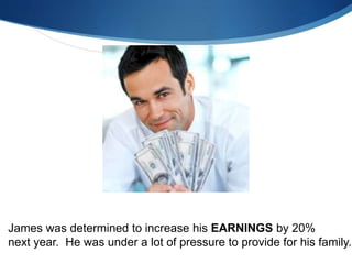 James was determined to increase his EARNINGS by 20%
next year. He was under a lot of pressure to provide for his family.
 