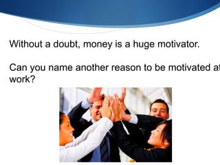 Without a doubt, money is a huge motivator.
Can you name another reason to be motivated at
work?
 