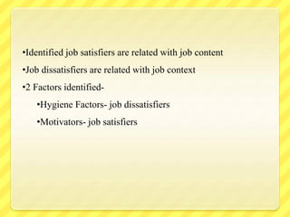 •Identified job satisfiers are related with job content
•Job dissatisfiers are related with job context
•2 Factors identified-
•Hygiene Factors- job dissatisfiers
•Motivators- job satisfiers
 