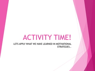 ACTIVITY TIME!
LETS APPLY WHAT WE HAVE LEARNED IN MOTIVATIONAL
STRATEGIES..
 