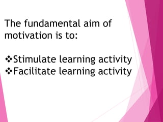 The fundamental aim of
motivation is to:
Stimulate learning activity
Facilitate learning activity
 