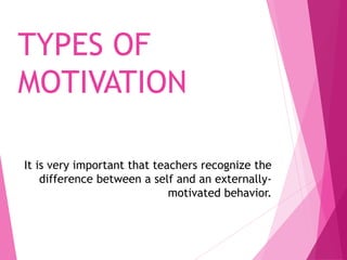 TYPES OF
MOTIVATION
It is very important that teachers recognize the
difference between a self and an externally-
motivated behavior.
 