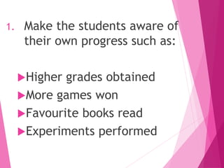1. Make the students aware of
their own progress such as:
Higher grades obtained
More games won
Favourite books read
Experiments performed
 