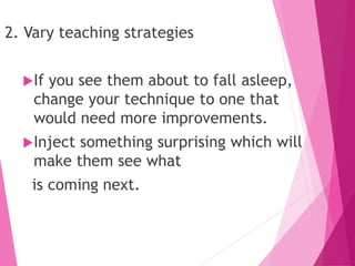 2. Vary teaching strategies
If you see them about to fall asleep,
change your technique to one that
would need more improvements.
Inject something surprising which will
make them see what
is coming next.
 