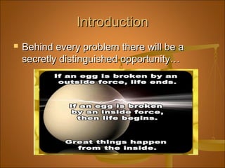 IntroductionIntroduction
 Behind every problem there will be aBehind every problem there will be a
secretly distinguished opportunity…secretly distinguished opportunity…
 