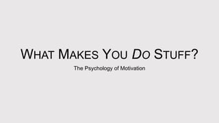 WHAT MAKES YOU DO STUFF?
The Psychology of Motivation
 