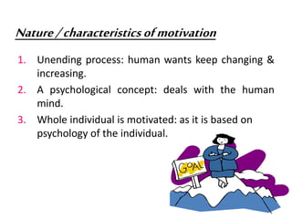Nature/characteristicsofmotivation
1. Unending process: human wants keep changing &
increasing.
2. A psychological concept: deals with the human
mind.
3. Whole individual is motivated: as it is based on
psychology of the individual.
 