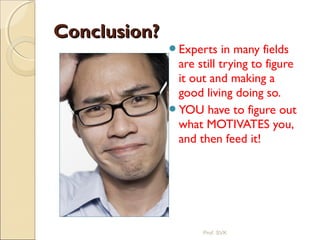 Conclusion?Conclusion?
Experts in many fields
are still trying to figure
it out and making a
good living doing so.
YOU have to figure out
what MOTIVATES you,
and then feed it!
Prof. SVK
 