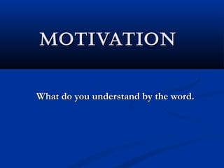MOTIVATIONMOTIVATION
What do you understand by the word.What do you understand by the word.
 
