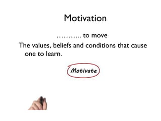 Motivation
……….. to move
The values, beliefs and conditions that cause
one to learn.
 
