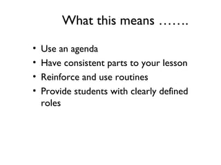 What this means …….
• Use an agenda
• Have consistent parts to your lesson
• Reinforce and use routines
• Provide students with clearly defined
roles
 