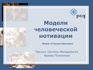 Модели
человеческой
мотивации
Models of Human Motivation
Тренинг Системы Менеджмента
Фрэнка Пьюселика
 