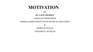MOTIVATION
BY
Dr. LALIT SHARMA
ASSOCIATE PROFESSOR
INDIRA GANDHI INSTITUTE OF PHYSICAL EDUCATION
&
SPORTS SCIENCES
UNIVERSITY OF DELHI
 