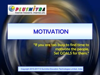 1
MOTIVATION
“If you are too busy to find time to
motivate the people,
Set GOALS for them.”
Copyright 2010-2017 © Sunmitra Education Technologies Limited, India
 