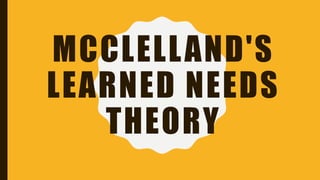 MCCLELLAND'S
LEARNED NEEDS
THEORY
 