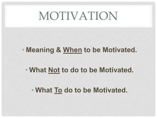 MOTIVATION
• Meaning & When to be Motivated.
• What Not to do to be Motivated.
• What To do to be Motivated.
 