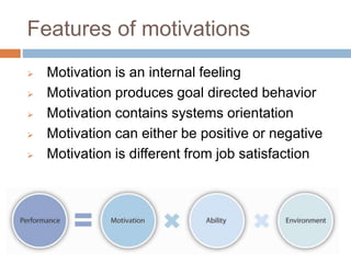 Features of motivations
 Motivation is an internal feeling
 Motivation produces goal directed behavior
 Motivation contains systems orientation
 Motivation can either be positive or negative
 Motivation is different from job satisfaction
 