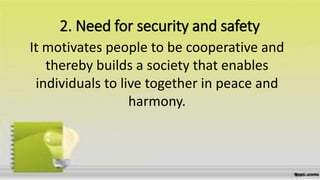 2. Need for security and safety
It motivates people to be cooperative and
thereby builds a society that enables
individuals to live together in peace and
harmony.
 