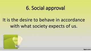 6. Social approval
It is the desire to behave in accordance
with what society expects of us.
 