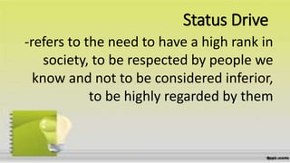Status Drive
-refers to the need to have a high rank in
society, to be respected by people we
know and not to be considered inferior,
to be highly regarded by them
 