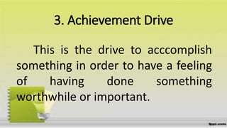 3. Achievement Drive
This is the drive to acccomplish
something in order to have a feeling
of having done something
worthwhile or important.
 