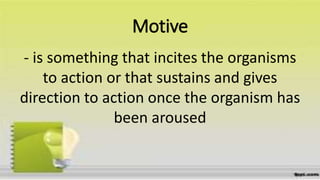 Motive
- is something that incites the organisms
to action or that sustains and gives
direction to action once the organism has
been aroused
 