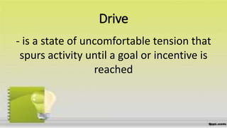Drive
- is a state of uncomfortable tension that
spurs activity until a goal or incentive is
reached
 