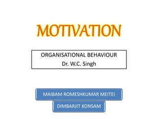 MOTIVATION
MAIBAM ROMESHKUMAR MEITEI
DIMBARJIT KONSAM
ORGANISATIONAL BEHAVIOUR
Dr. W.C. Singh
 