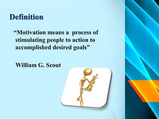 Definition
“Motivation means a process of
stimulating people to action to
accomplished desired goals”
William G. Scout
 