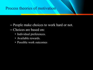 Process theories of motivation
– People make choices to work hard or not.
– Choices are based on:
• Individual preferences.
• Available rewards.
• Possible work outcomes
 