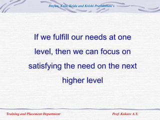 If we fulfill our needs at one
level, then we can focus on
satisfying the need on the next
higher level
Training and Placement Department Prof. Kokare A.Y.
Dnyan, Kala, Krida and Krishi Prathisthan’s
 