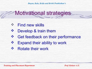 Motivational strategies
 Find new skills
 Develop & train them
 Get feedback on their performance
 Expand their ability to work
 Rotate their work
Training and Placement Department Prof. Kokare A.Y.
Dnyan, Kala, Krida and Krishi Prathisthan’s
 