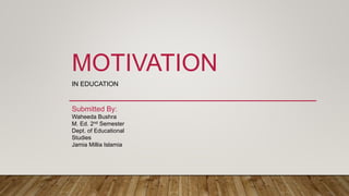 MOTIVATION
IN EDUCATION
Submitted By:
Waheeda Bushra
M. Ed. 2nd Semester
Dept. of Educational
Studies
Jamia Millia Islamia
 