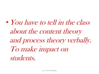 • You have to tell in the class
about the content theory
and process theory verbally.
To make impact on
students.
By: Dr NITIN SHARMA
 