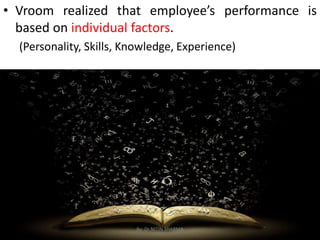 • Vroom realized that employee’s performance is
based on individual factors.
(Personality, Skills, Knowledge, Experience)
By: Dr NITIN SHARMA
 