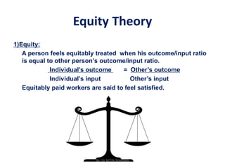 Equity Theory
1)Equity:
A person feels equitably treated when his outcome/input ratio
is equal to other person’s outcome/input ratio.
Individual’s outcome = Other’s outcome
Individual’s input Other’s input
Equitably paid workers are said to feel satisfied.
By: Dr NITIN SHARMA
 