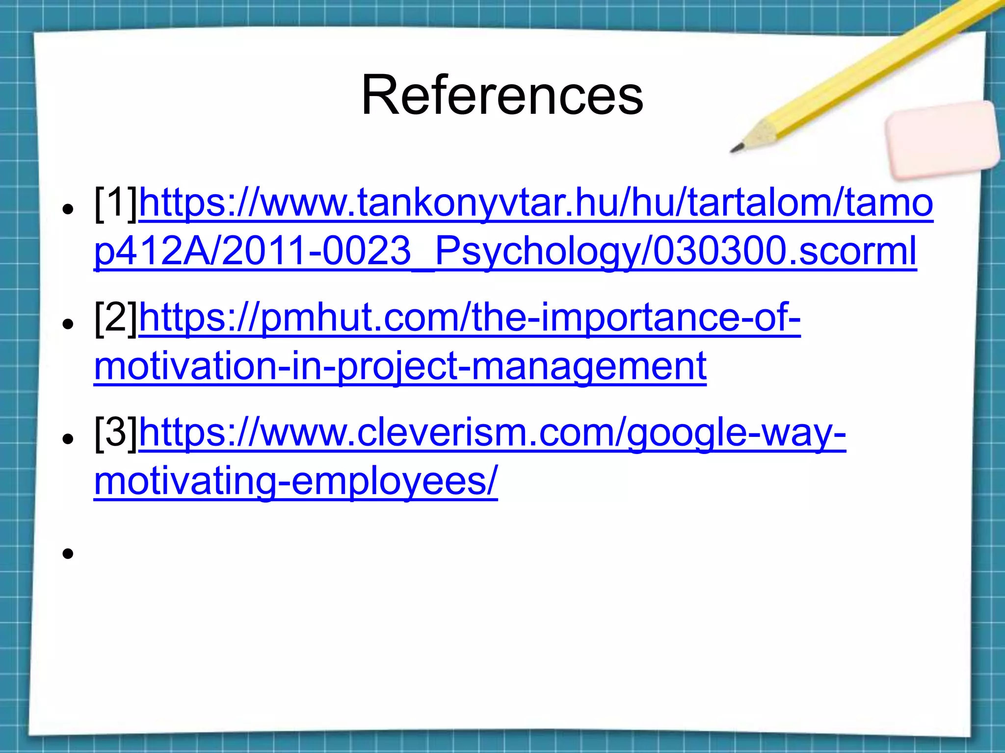 References
 [1]https://www.tankonyvtar.hu/hu/tartalom/tamo
p412A/2011-0023_Psychology/030300.scorml
 [2]https://pmhut.com/the-importance-of-
motivation-in-project-management
 [3]https://www.cleverism.com/google-way-
motivating-employees/

 