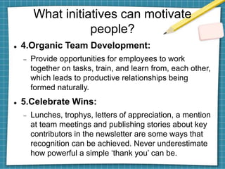 What initiatives can motivate
people?
 4.Organic Team Development:
 Provide opportunities for employees to work
together...